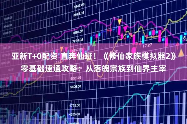 亚新T+0配资 直奔仙班！《修仙家族模拟器2》零基础速通攻略：从落魄宗族到仙界主宰