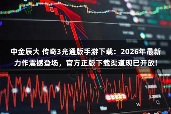 中金辰大 传奇3光通版手游下载：2026年最新力作震撼登场，官方正版下载渠道现已开放!