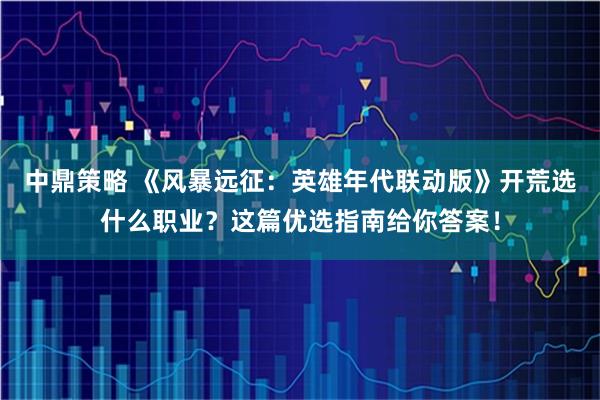 中鼎策略 《风暴远征：英雄年代联动版》开荒选什么职业？这篇优选指南给你答案！