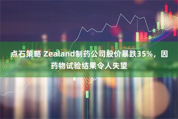 点石策略 Zealand制药公司股价暴跌35%，因药物试验结果令人失望