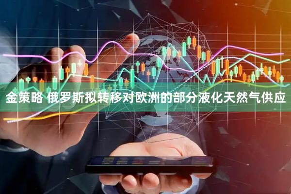 金策略 俄罗斯拟转移对欧洲的部分液化天然气供应