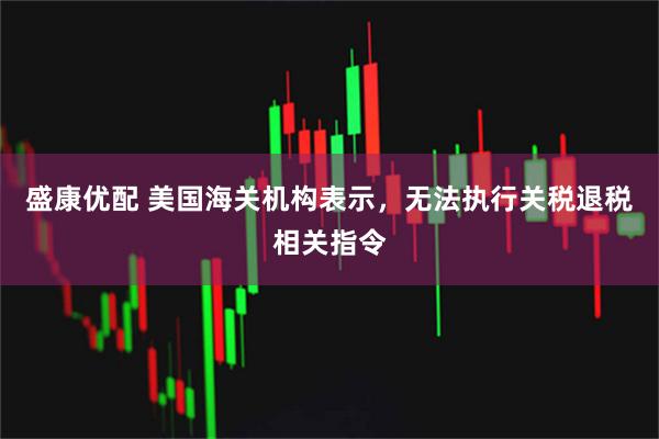 盛康优配 美国海关机构表示，无法执行关税退税相关指令