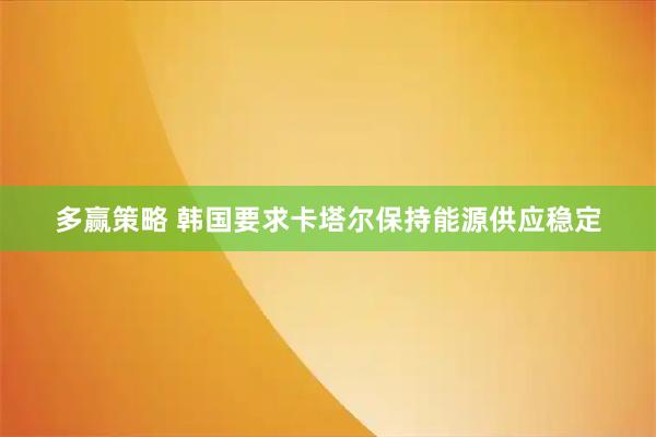 多赢策略 韩国要求卡塔尔保持能源供应稳定