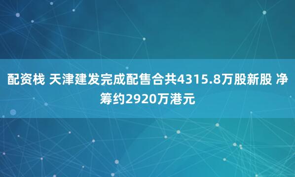 配资栈 天津建发完成配售合共4315.8万股新股 净筹约2920万港元