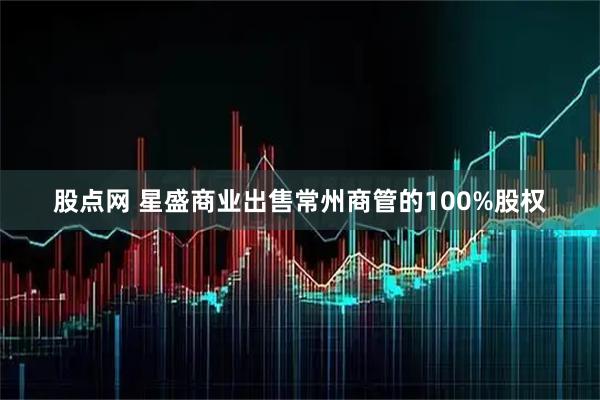股点网 星盛商业出售常州商管的100%股权