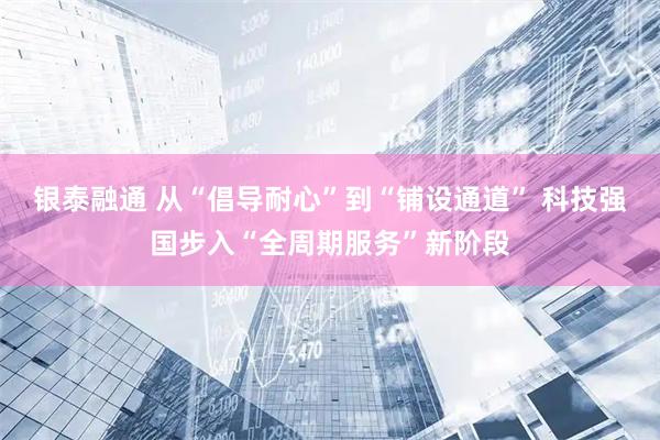 银泰融通 从“倡导耐心”到“铺设通道” 科技强国步入“全周期服务”新阶段