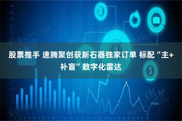 股票推手 速腾聚创获新石器独家订单 标配“主+补盲”数字化雷达