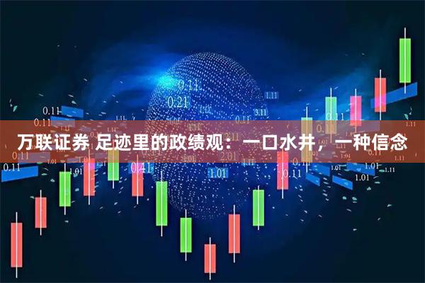 万联证券 足迹里的政绩观：一口水井，一种信念