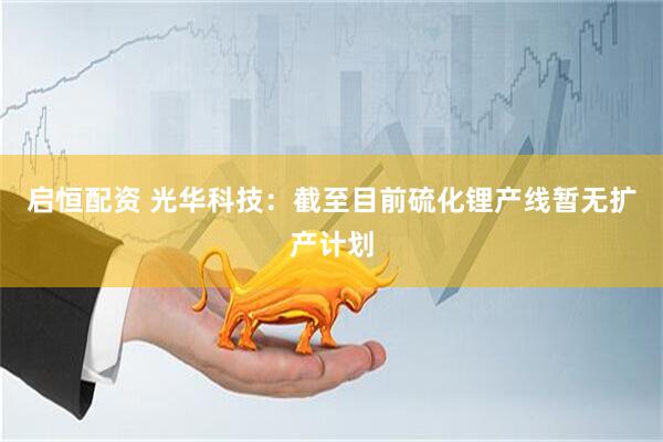 启恒配资 光华科技：截至目前硫化锂产线暂无扩产计划