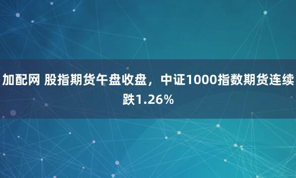 加配网 股指期货午盘收盘，中证1000指数期货连续跌1.26%