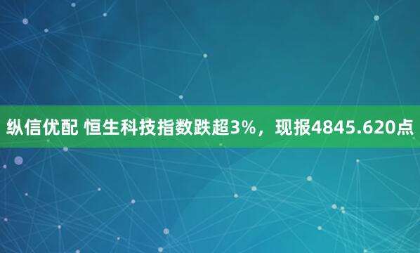 纵信优配 恒生科技指数跌超3%，现报4845.620点