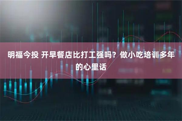 明福今投 开早餐店比打工强吗？做小吃培训多年的心里话