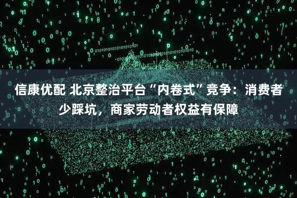 信康优配 北京整治平台“内卷式”竞争：消费者少踩坑，商家劳动者权益有保障