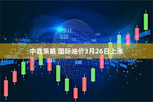 中鼎策略 国际油价3月26日上涨