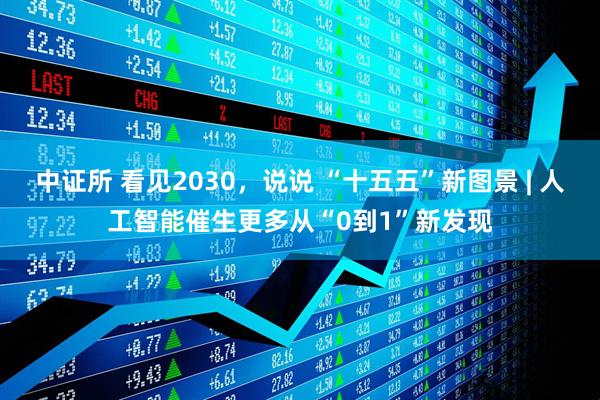中证所 看见2030,说说 “十五五”新图景 | 人工智能催生更多从“0到1”新发现