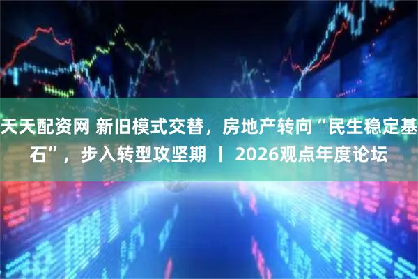 天天配资网 新旧模式交替，房地产转向“民生稳定基石”，步入转型攻坚期 丨 2026观点年度论坛