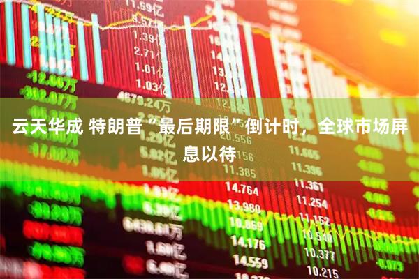 云天华成 特朗普“最后期限”倒计时，全球市场屏息以待