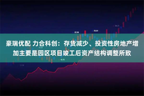 豪瑞优配 力合科创：存货减少、投资性房地产增加主要是园区项目竣工后资产结构调整所致