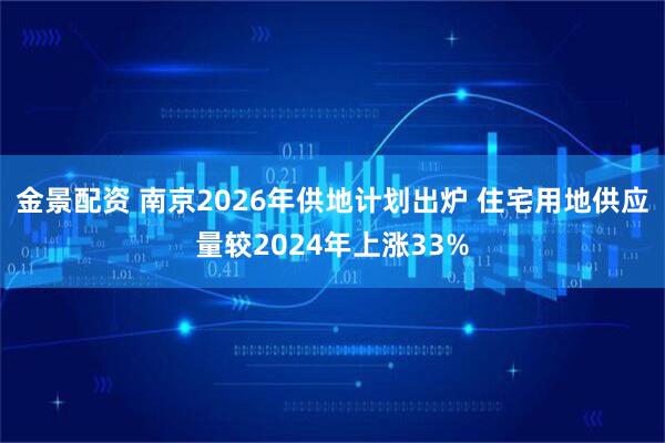 金景配资 南京2026年供地计划出炉 住宅用地供应量较2024年上涨33%