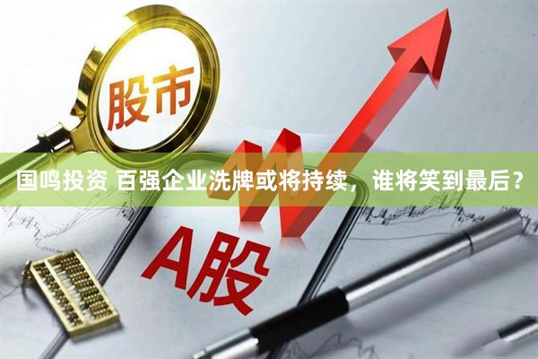 国鸣投资 百强企业洗牌或将持续，谁将笑到最后？