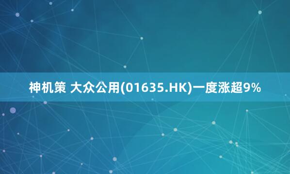 神机策 大众公用(01635.HK)一度涨超9%