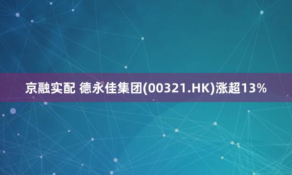 京融实配 德永佳集团(00321.HK)涨超13%