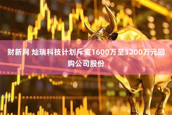 财新网 灿瑞科技计划斥资1600万至3200万元回购公司股份