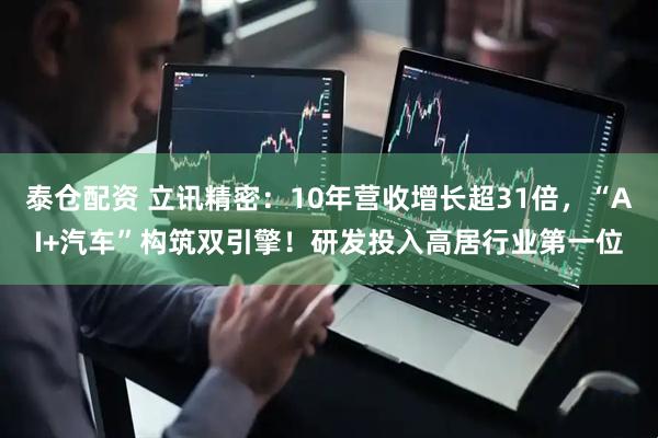 泰仓配资 立讯精密:10年营收增长超31倍,“AI+汽车”构筑双引擎!研发投入高居行业第一位