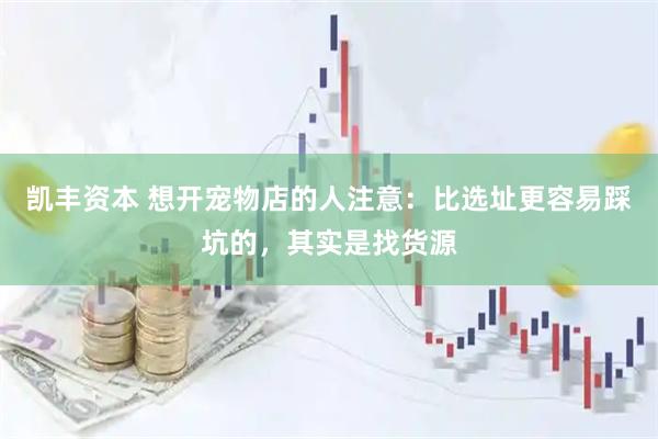 凯丰资本 想开宠物店的人注意：比选址更容易踩坑的，其实是找货源