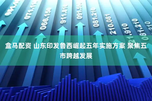 盒马配资 山东印发鲁西崛起五年实施方案 聚焦五市跨越发展