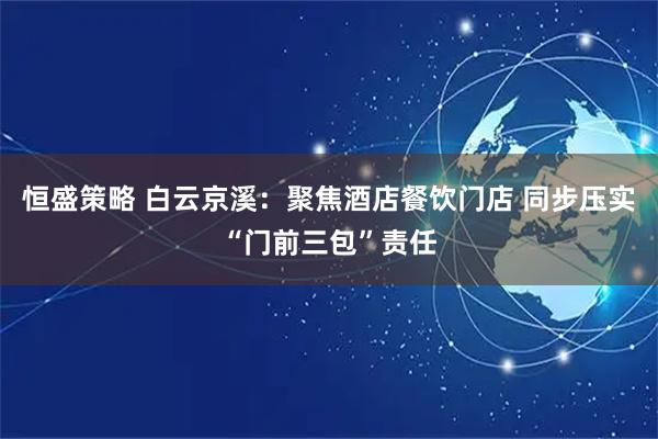 恒盛策略 白云京溪：聚焦酒店餐饮门店 同步压实“门前三包”责任