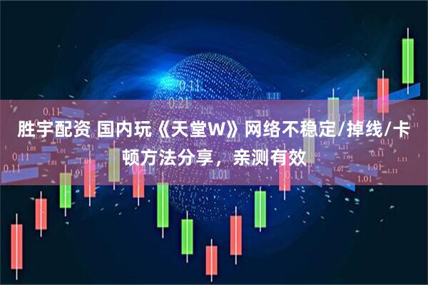 胜宇配资 国内玩《天堂W》网络不稳定/掉线/卡顿方法分享，亲测有效