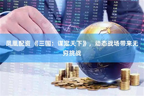 凤凰配资 《三国：谋定天下》，动态战场带来无穷挑战