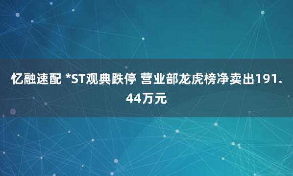 忆融速配 *ST观典跌停 营业部龙虎榜净卖出191.44万元