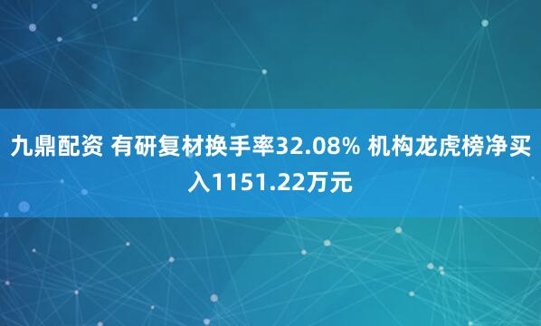 九鼎配资 有研复材换手率32.08% 机构龙虎榜净买入1151.22万元