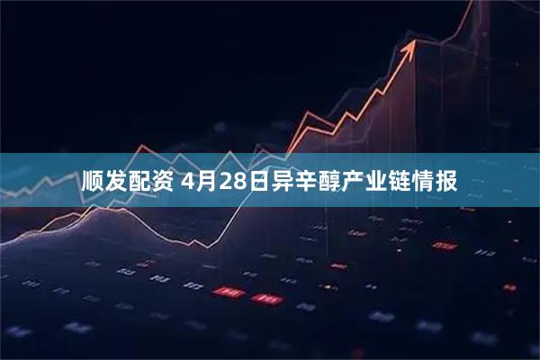 顺发配资 4月28日异辛醇产业链情报