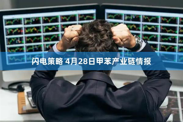 闪电策略 4月28日甲苯产业链情报