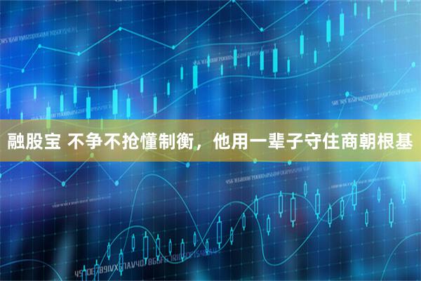 融股宝 不争不抢懂制衡，他用一辈子守住商朝根基