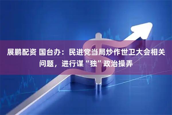 展鹏配资 国台办：民进党当局炒作世卫大会相关问题，进行谋“独”政治操弄