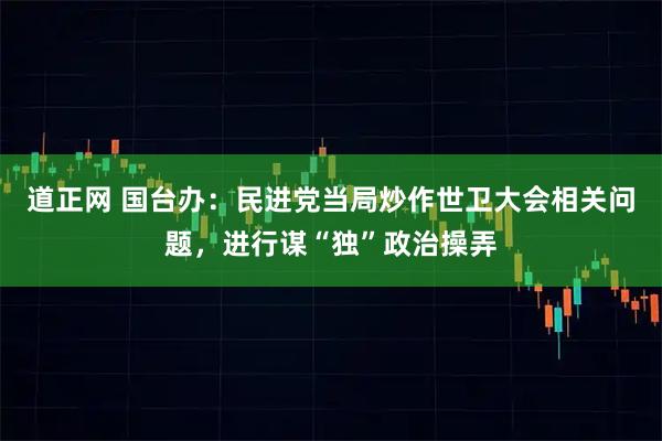 道正网 国台办：民进党当局炒作世卫大会相关问题，进行谋“独”政治操弄