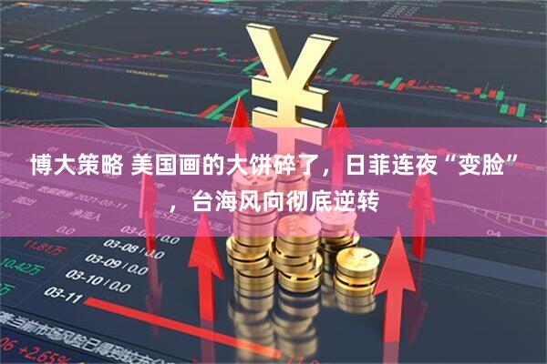 博大策略 美国画的大饼碎了，日菲连夜“变脸”，台海风向彻底逆转