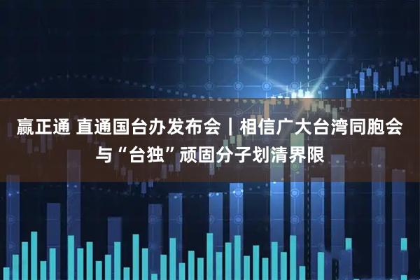 赢正通 直通国台办发布会｜相信广大台湾同胞会与“台独”顽固分子划清界限