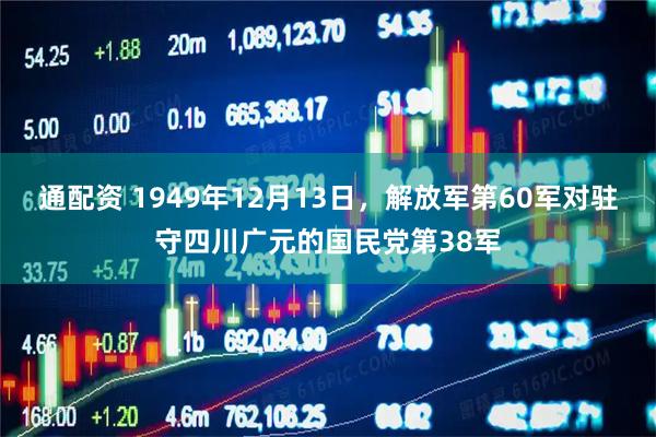 通配资 1949年12月13日,解放军第60军对驻守四川广元的国民党第38军