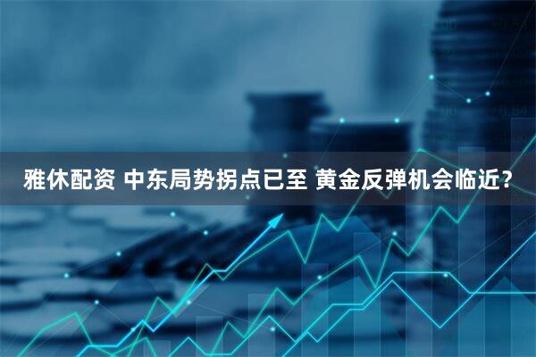 雅休配资 中东局势拐点已至 黄金反弹机会临近？