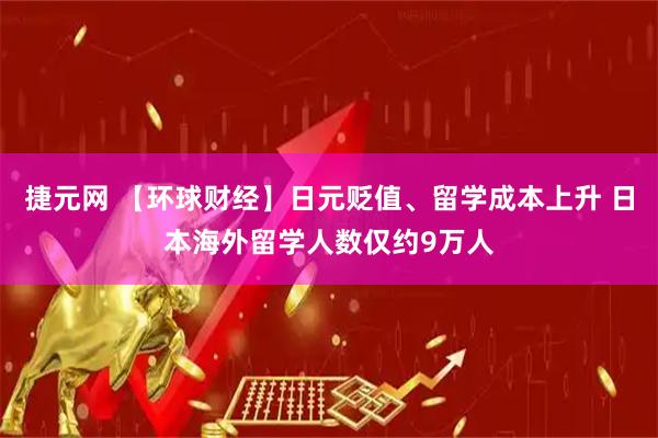 捷元网 【环球财经】日元贬值、留学成本上升 日本海外留学人数仅约9万人