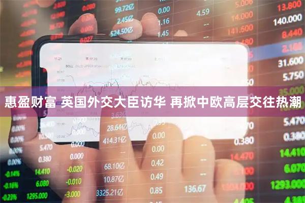 惠盈财富 英国外交大臣访华 再掀中欧高层交往热潮