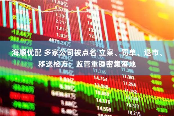 海顺优配 多家公司被点名 立案、罚单、退市、移送检方：监管重锤密集落地
