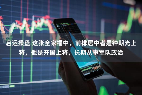 启运操盘 这张全家福中，前排居中者是钟期光上将，他是开国上将，长期从事军队政治