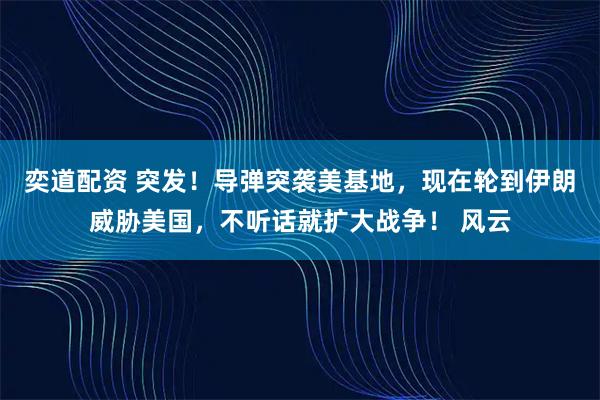 奕道配资 突发！导弹突袭美基地，现在轮到伊朗威胁美国，不听话就扩大战争！ 风云