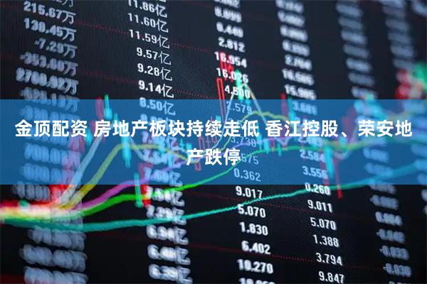 金顶配资 房地产板块持续走低 香江控股、荣安地产跌停
